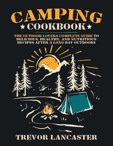 Camping Cookbook: The Outdoor Lover's Complete Guide to Delicious, Healthy, and Nutritious Recipes After a Long Day Outdoors.