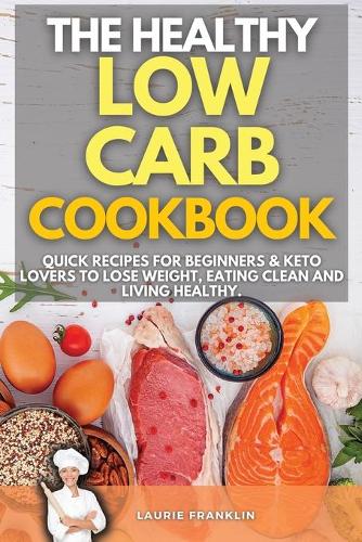 The Healthy Low-Carb Cookbook: Quick Recipes For Beginners and Keto Lovers To Lose Weight, Eating Clean and Living Healthy.