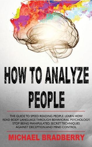How to Analyze People: The Guide to Speed Reading People. Learn How Read Body Language Through Behavioral Psychology. Stop Being Manipulated. Secret Techniques Against Dec