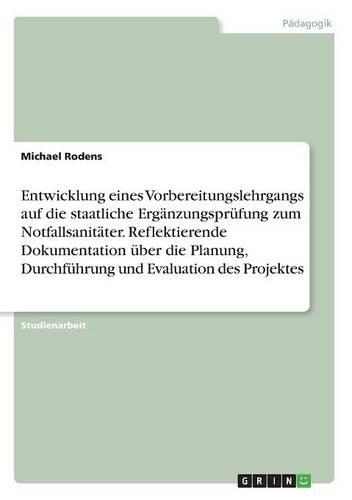 Entwicklung eines Vorbereitungslehrgangs auf die staatliche Ergänzungsprüfung zum Notfallsanitäter. Reflektierende Dokumentation über die Planung, Durchführung und Evaluation des Projektes: (German)