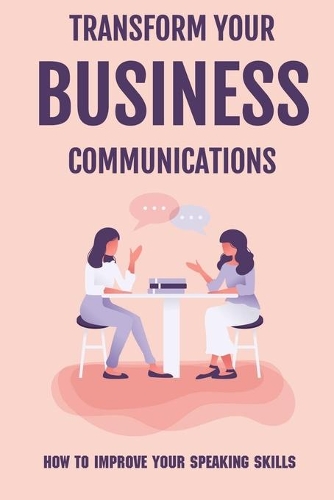 Transform Your Business Communications: How To Improve Your Speaking Skills: Why Business Communication Matters