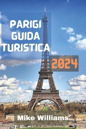 Parigi Guida Turistica 2024: La Guida Definitiva, Aggiornata E Completa Per Esplorare La Capitale E La Città Più Grande Della Francia.
