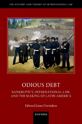 Odious Debt: Bankruptcy, International Law, and the Making of Latin America(The History and Theory of International Law)