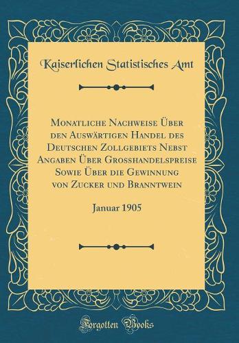 Monatliche Nachweise Über den Auswärtigen Handel des Deutschen Zollgebiets Nebst Angaben Über Großhandelspreise Sowie Über die Gewinnung von Zucker und Branntwein: Januar 1905 (Classic Reprint)