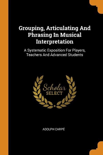 Grouping, Articulating and Phrasing in Musical Interpretation: A Systematic Exposition for Players, Teachers and Advanced Students