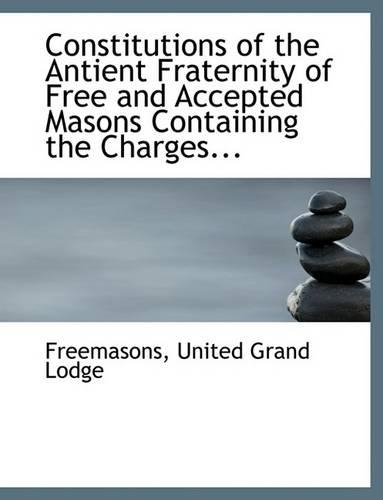 Constitutions of the Antient Fraternity of Free and Accepted Masons Containing the Charges...