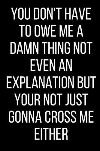 You Don't Have To Owe Me A Damn Thing Not Even An Explanation But Your Not Just Gonna Cross Me Either: Hurt Feelings Emotional Heartbroken Anger Management Blank Lined Journal-120 Pages 6 x 9