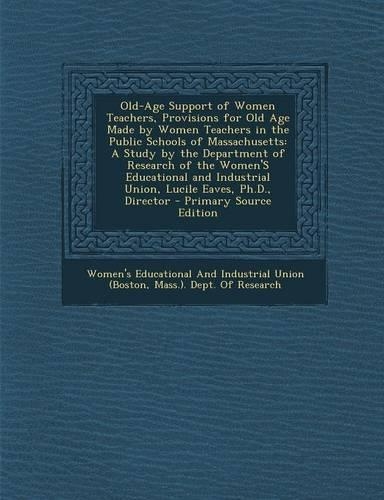 Old-Age Support of Women Teachers, Provisions for Old Age Made by Women Teachers in the Public Schools of Massachusetts: A Study by the Department of Research of the Women's Educational and Industrial Union, Lucile Eaves, PH.D., Director(English)
