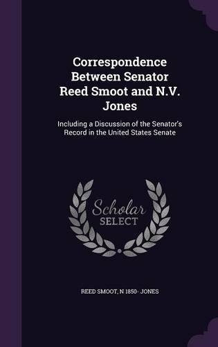 Correspondence Between Senator Reed Smoot and N.V. Jones: Including a Discussion of the Senator's Record in the United States Senate(English)