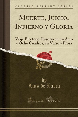 Muerte, Juicio, Infierno y Gloria: Viaje Electrico-Ilusorio en un Acto y Ocho Cuadros, en Verso y Prosa (Classic Reprint)