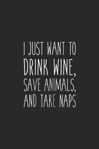 I Just want to Drink Wine, Save Animals, And Take Naps