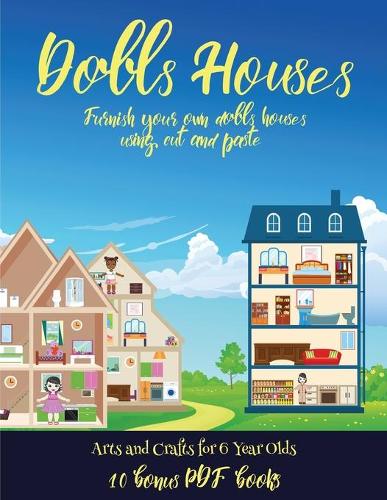 Arts and Crafts for 6 Year Olds (Doll House Interior Designer): Furnish your own doll houses with cut and paste furniture. This book is designed to improve hand-eye coordination, develop fine and gross motor cont(56 Arts and Crafts for 6 Year Olds)