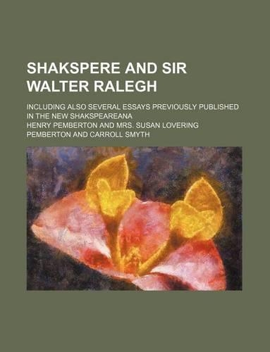 Shakspere and Sir Walter Ralegh; Including Also Several Essays Previously Published in the New Shakspeareana