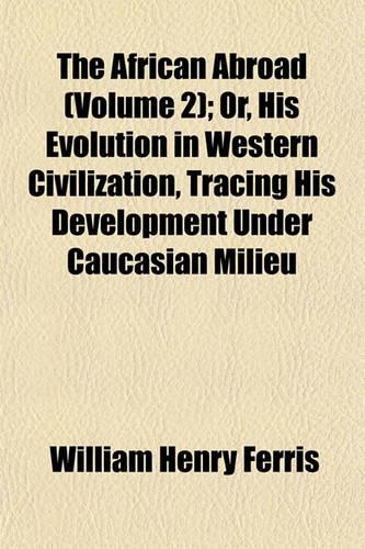 The African Abroad Volume 2; Or, His Evolution in Western Civilization, Tracing His Development Under Caucasian Milieu