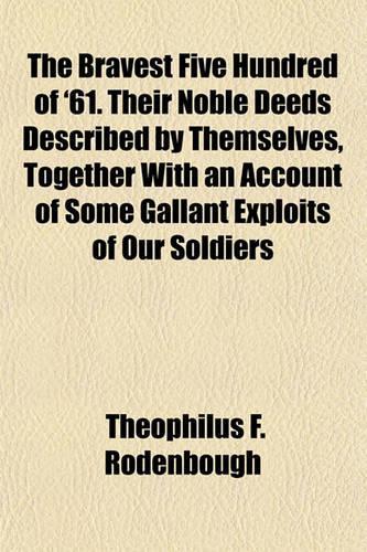 The Bravest Five Hundred of '61. Their Noble Deeds Described by Themselves, Together with an Account of Some Gallant Exploits of Our Soldiers