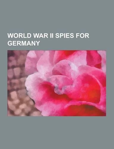 World War II Spies for Germany: Wilhelm Canaris, Eddie Chapman, Elyesa Bazna, Reinhard Gehlen, Kurt Frederick Ludwig, Stephanie Von Hohenlohe, Walter(English)