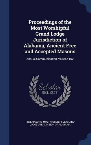 Proceedings of the Most Worshipful Grand Lodge Jurisdiction of Alabama, Ancient Free and Accepted Masons: Annual Communication, Volume 102(English)