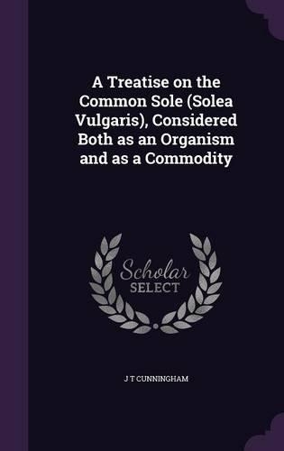 Treatise on the Common Sole (Solea Vulgaris), Considered Both as an Organism and as a Commodity: (English)