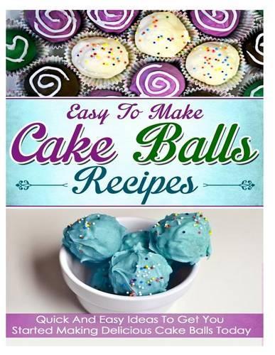 Easy To Make Cake Balls Recipes: Quick And Easy Ideas To Get You Started Making Delicious Cake Balls Today(English)