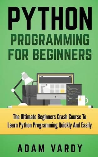 Python Programming for Beginners: The Ultimate Beginners Crash Course To Learn Python Programming Quickly And Easily