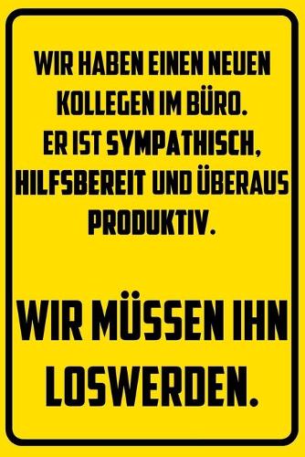 Wir haben einen neuen Kollegen im Büro. Er ist sympathisch, hilfsbereit und überaus produktiv. - Wir müssen ihn loswerden.