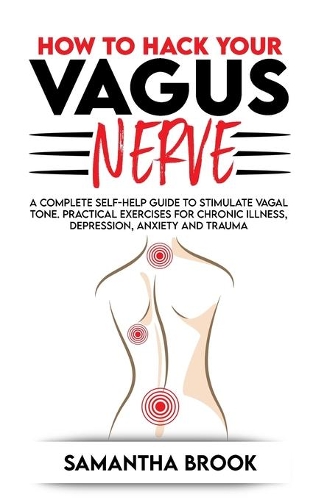 How to hack your Vagus Nerve: A Complete Self-Help Guide to Stimulate Vagal Tone. Practical Exercises for Chronic Illness, Depression, Anxiety and Trauma
