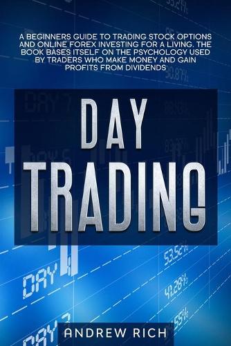 Day Trading: A Beginners Guide to Trading Stock Options and Online Forex Investing for a Living. the Book Bases Itself on the Psychology Used by Traders Who Make