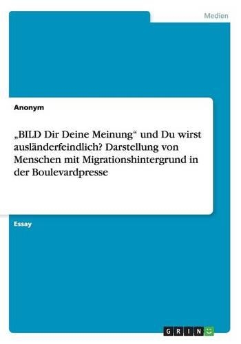"BILD Dir Deine Meinung" und Du wirst ausländerfeindlich? Darstellung von Menschen mit Migrationshintergrund in der Boulevardpresse: (German)