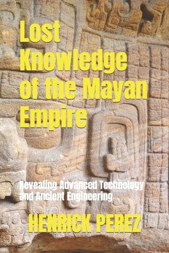 Lost Knowledge of the Mayan Empire: Revealing Advanced Technology and Ancient Engineering