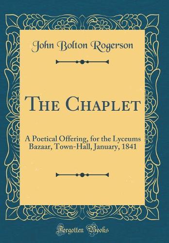 The Chaplet: A Poetical Offering, for the Lyceums Bazaar, Town-Hall, January, 1841 (Classic Reprint)