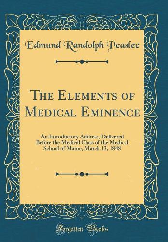 The Elements of Medical Eminence: An Introductory Address, Delivered Before the Medical Class of the Medical School of Maine, March 13, 1848 (Classic Reprint)