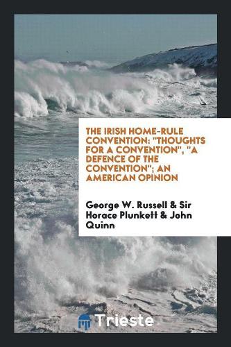 The Irish Home-Rule Convention: Thoughts for a Convention, a Defence of the Convention; An American Opinion