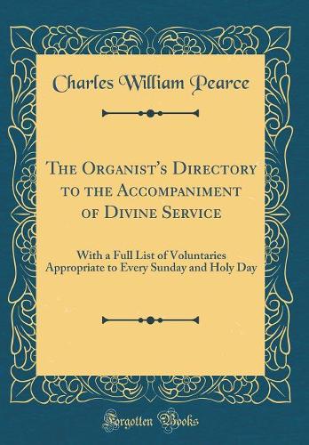 The Organist's Directory to the Accompaniment of Divine Service: With a Full List of Voluntaries Appropriate to Every Sunday and Holy Day (Classic Reprint)