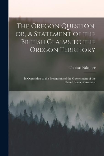 The Oregon Question, or, A Statement of the British Claims to the Oregon Territory [microform]