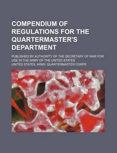 Compendium of Regulations for the Quartermaster's Department; Published by Authority of the Secretary of War for Use in the Army of the United States