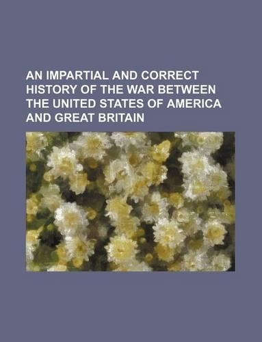 An Impartial and Correct History of the War Between the United States of America and Great Britain