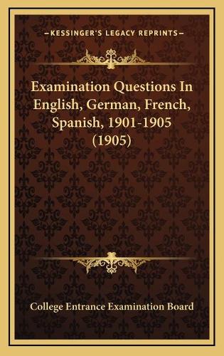 Examination Questions In English, German, French, Spanish, 1901-1905 (1905)