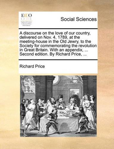 A Discourse on the Love of Our Country, Delivered on Nov. 4, 1789, at the Meeting-House in the Old Jewry, to the Society for Commemorating the Revolution in Great Britain. with an Appendix, ... Second Edition. by Richard Price, ...