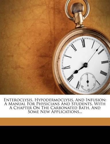 Enteroclysis, Hypodermoclysis, and Infusion: A Manual for Physicians and Students, with a Chapter on the Carbonated Bath, and Some New Applications...