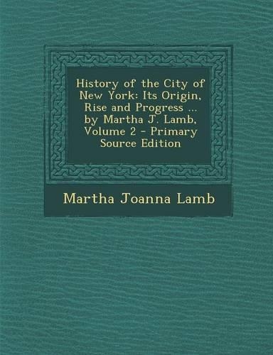 History of the City of New York: Its Origin, Rise and Progress ... by Martha J. Lamb, Volume 2 - Primary Source Edition
