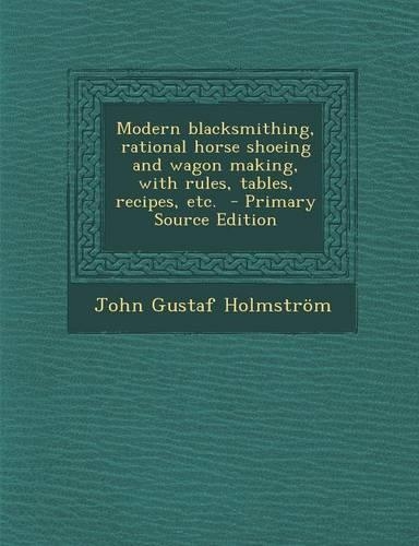 Modern Blacksmithing, Rational Horse Shoeing and Wagon Making, with Rules, Tables, Recipes, Etc. - Primary Source Edition