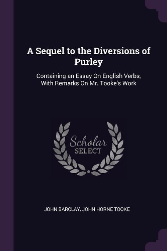 A Sequel to the Diversions of Purley: Containing an Essay On English Verbs, With Remarks On Mr. Tooke's Work