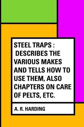 Steel Traps: Describes the Various Makes and Tells How to Use Them, Also Chapters on Care of Pelts, Etc.(English)