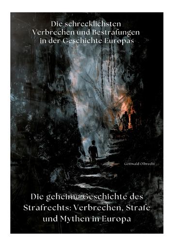 Die geheime Geschichte des Strafrechts: Verbrechen, Strafe und Mythen in Europa: Die schrecklichsten Verbrechen und Bestrafungen in der Geschichte Europas