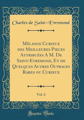 Mélange Curieux des Meilleures Pieces Attribuées A M. De Saint-Evremond, Et de Quelques Autres Ouvrages Rares ou Curieux, Vol. 2 (Classic Reprint)