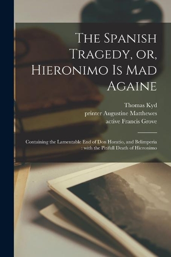 Spanish Tragedy, or, Hieronimo is Mad Againe: Containing the Lamentable End of Don Horatio, and Belimperia: With the Pitifull Death of Hieronimo