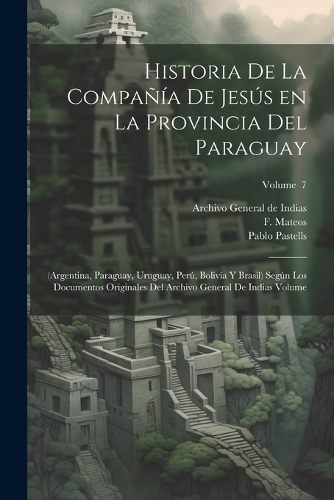Historia de la Compañía de Jesús en la provincia del Paraguay: (Argentina, Paraguay, Uruguay, Perú, Bolivia y Brasil) según los documentos originales del Archivo General de Indias Volume; Volume 7