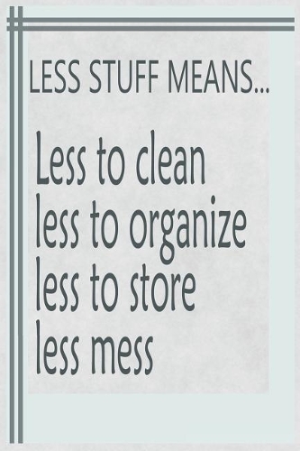 Less Stuff Means... Less to Clean Less to Organize Less to Store Less Mess
