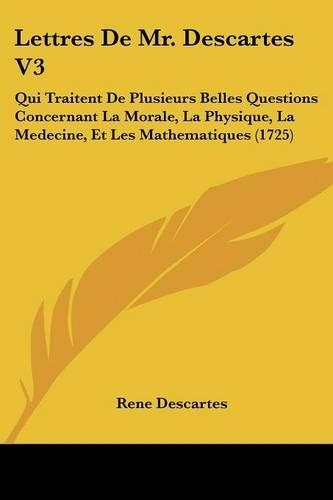 Lettres De Mr. Descartes V3: Qui Traitent De Plusieurs Belles Questions Concernant La Morale, La Physique, La Medecine, Et Les Mathematiques (1725)(French)