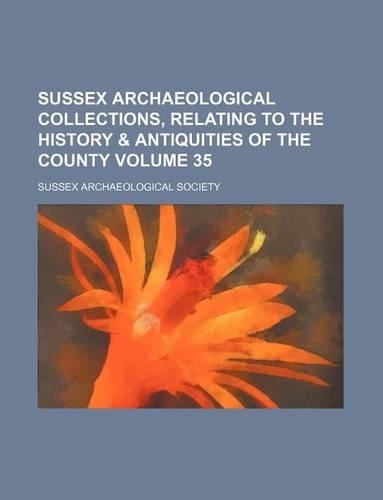 Sussex Archaeological Collections, Relating to the History & Antiquities of the County Volume 35